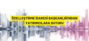 ÖZELLEŞTİRME İDARESİ BAŞKANLIĞI’NDAN YATIRIMCILARA DUYURU