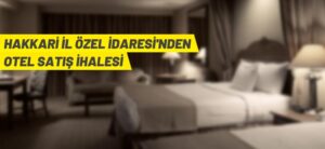 HAKKARİ İL ÖZEL İDARESİ’NDEN OTEL SATIŞ İHALESİ