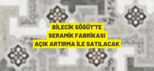 BİLECİK SÖĞÜT’TE SERAMİK FABRİKASI AÇIK ARTIRMA İLE SATILACAK