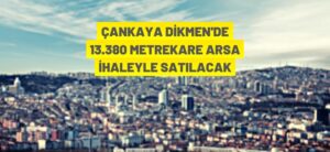 ÇANKAYA DİKMEN’DE 13.380 METREKARE ARSA İHALEYLE SATILACAK