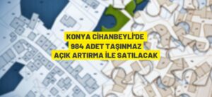 KONYA CİHANBEYLİ’DE 984 ADET TAŞINMAZ AÇIK ARTIRMA İLE SATILACAK