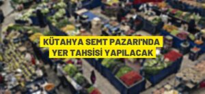 KÜTAHYA SEMT PAZARI’NDA YER TAHSİSİ YAPILACAK