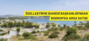 ÖZELLEŞTİRME İDARESİ BAŞKANLIĞI’NDAN BODRUM’DA ARSA SATIŞI