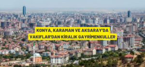 KONYA, KARAMAN VE AKSARAY’DA VAKIFLAR’DAN KİRALIK GAYRİMENKULLAR