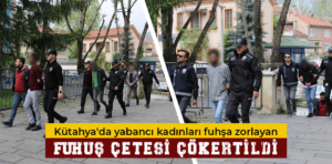 Kütahya’da yabancı kadınları fuhşa zorlayan çete çökertildi