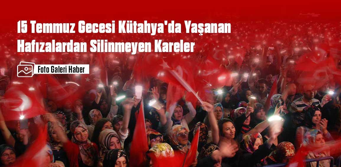 15 Temmuz Gecesi Kütahya’da Yaşanan Hafızalardan Silinmeyen Kareler