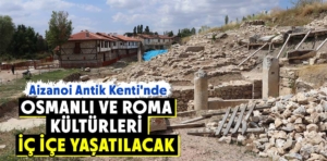 Aizanoi Antik Kenti’nde Osmanlı ve Roma kültürleri iç içe yaşatılacak