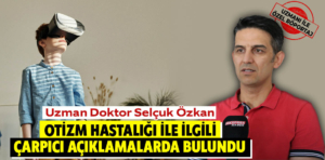 Uzm. Dr. Selçuk Özkan uyardı: Son yıllarda otizm hastalığı yaygınlaştı