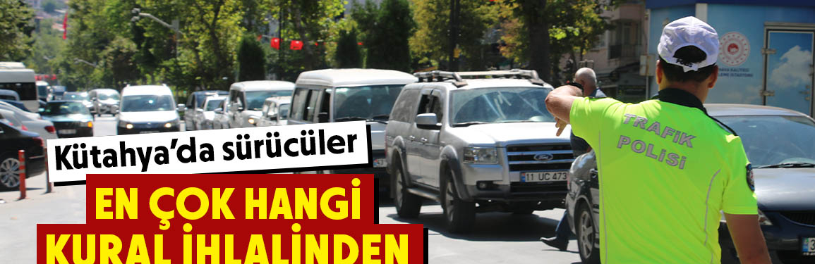 Kütahya’da sürücüler en çok bu kuralları ihlal etti