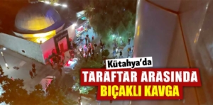 Kütahya’da taraftar arasında bıçaklı kavga