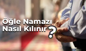 Öğle Namazı Nasıl Kılınır? Kaç Rekat?