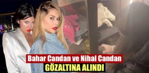 Sosyal medya fenomenleri Bahar Candan ve Nihal Candan gözaltına alındı