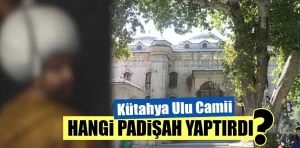 Kütahya Ulu Camii’ni kim yaptırdı?