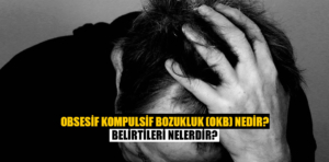 Obsesif Kompulsif Bozukluk (OKB) Nedir? Belirtileri Nelerdir?