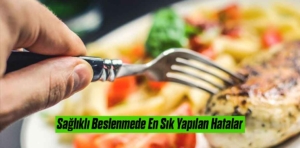 Sağlıklı Beslenmede En Sık Yapılan Hatalar