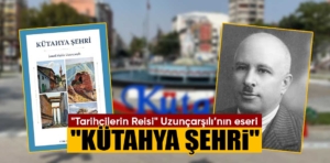 “Tarihçilerin Reisi” olan Uzunçarşılı ve eseri “Kütahya Şehri”