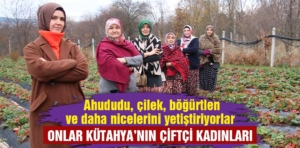 Onlar Kütahya’nın emektar çiftçi kadınları