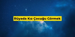 Rüyada kız çocuğu görmek ne anlama gelir?