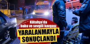 Kütahya’da baba ve sevgili kavgası