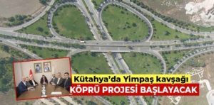 Kütahya’da Yimpaş kavşağı köprü projesi başlayacak