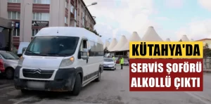 Kütahya’da servis şoförü alkollü çıktı