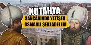 Kütahya sancağında yetişen Osmanlı Şehzadeleri