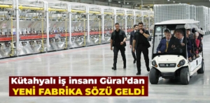 Kütahyalı iş insanı Erkan Güral’dan yeni fabrika müjdesi