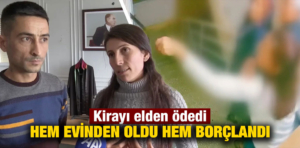 Kirayı elden ödedi hem evinden oldu hem borçlandı