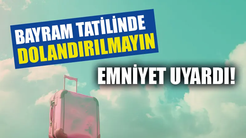 Bayram tatilinde dolandırılmayın! Emniyet uyardı