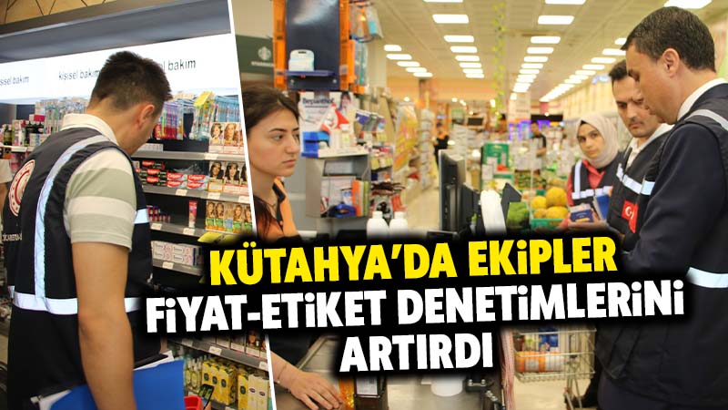 Kütahya’da denetimler arttı, fiyatlar mercek altında