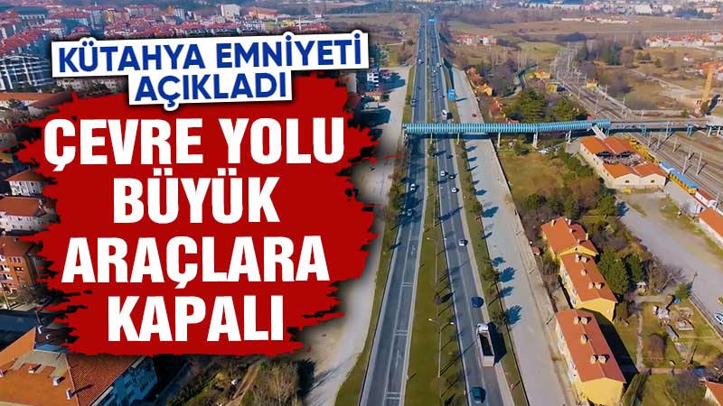 Kütahya çevre yolu bayramda büyük araçlara kapalı 