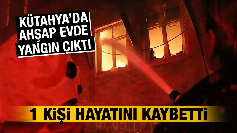 Kütahya’da ahşap evde yangın çıktı, bir kişi hayatını kaybetti