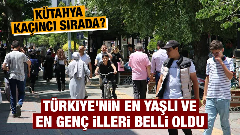 Türkiye’nin yaşlı ve genç illeri belli oldu, Kütahya kaçıncı sırada?