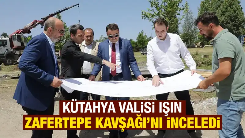 Kütahya Valisi Işın, Zafertepe Kavşağı’nı inceledi  