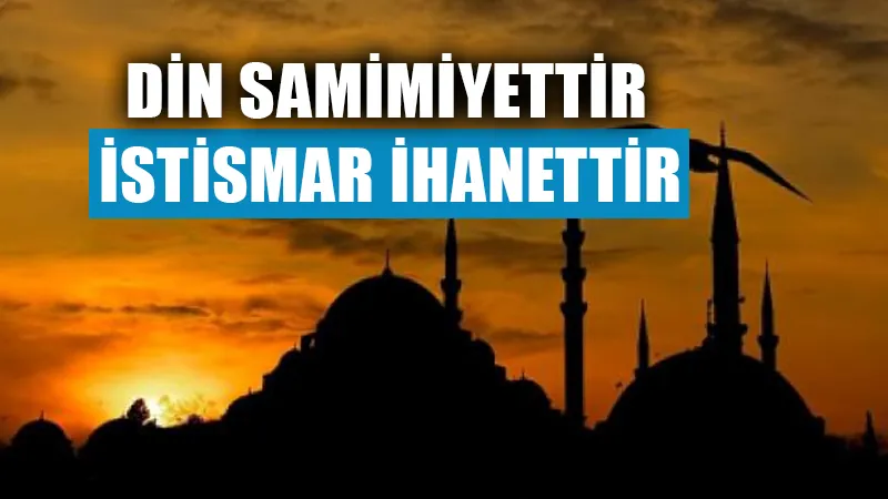 Din samimiyettir istismar ihanettir