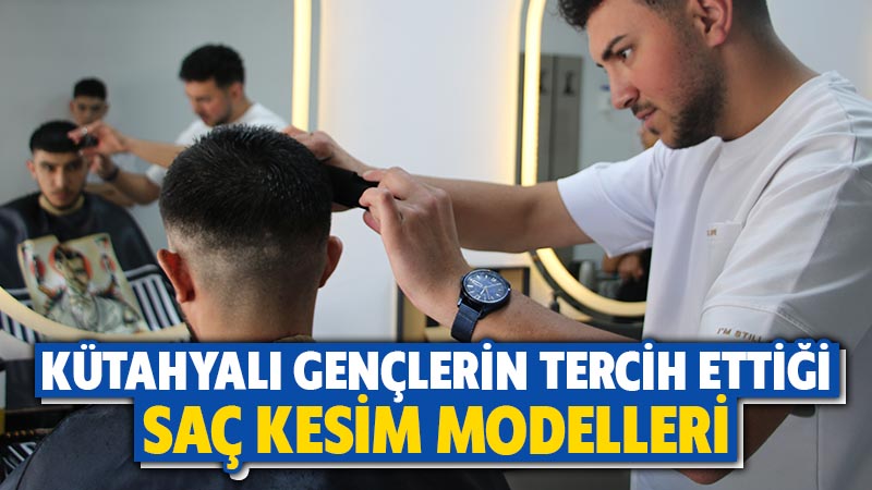 Kütahya’da gençlerin tercih ettiği saç modelleri belli oldu