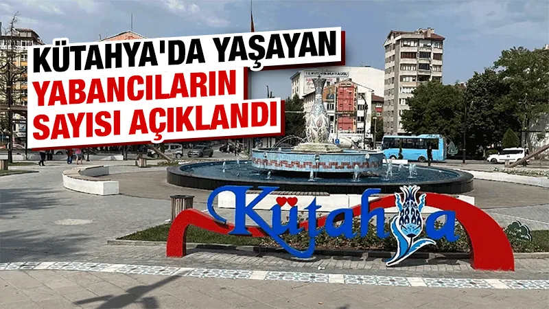 Kütahya’da yaşayan yabancı uyruklu