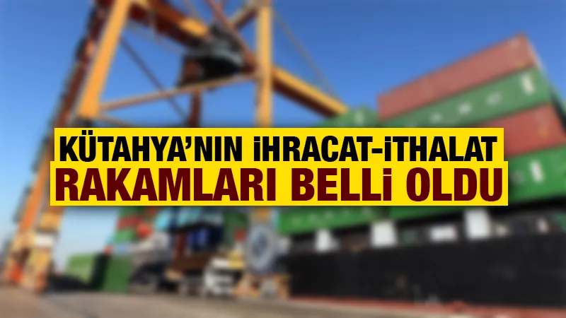 Kütahya’nın ihracat ve ithalat rakamları açıklandı 