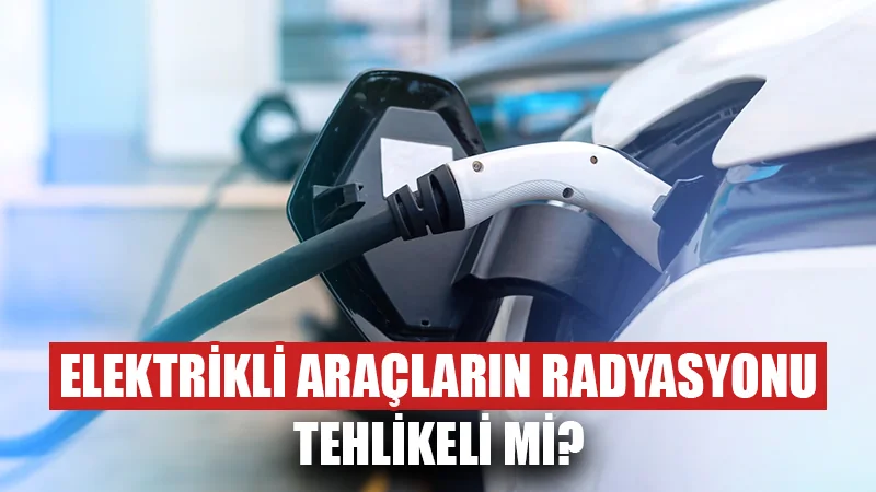 Aslında elektrikli araçlar radyasyon